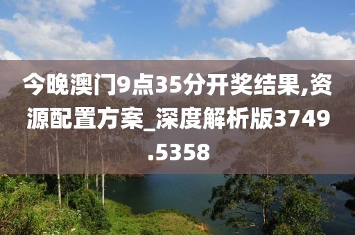 今晚澳门9点35分开奖结果,资源配置方案_深度解析版3749.5358