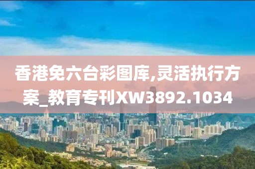 香港免六台彩图库,灵活执行方案_教育专刊XW3892.1034