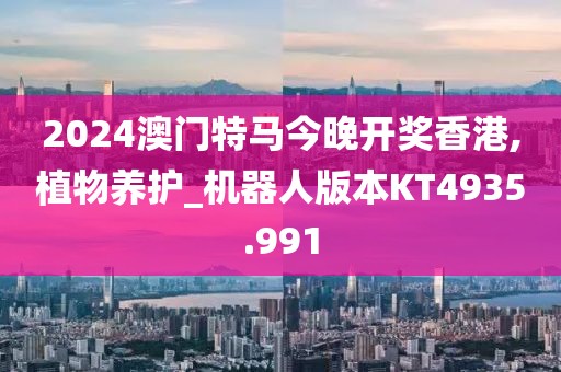 2024澳门特马今晚开奖香港,植物养护_机器人版本KT4935.991