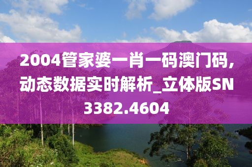 2004管家婆一肖一码澳门码,动态数据实时解析_立体版SN3382.4604