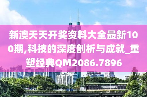 新澳天天开奖资料大全最新100期,科技的深度剖析与成就_重塑经典QM2086.7896