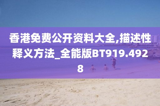 香港免费公开资料大全,描述性释义方法_全能版BT919.4928
