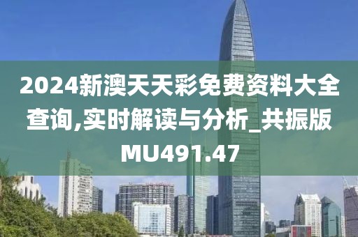 2024新澳天天彩免费资料大全查询,实时解读与分析_共振版MU491.47