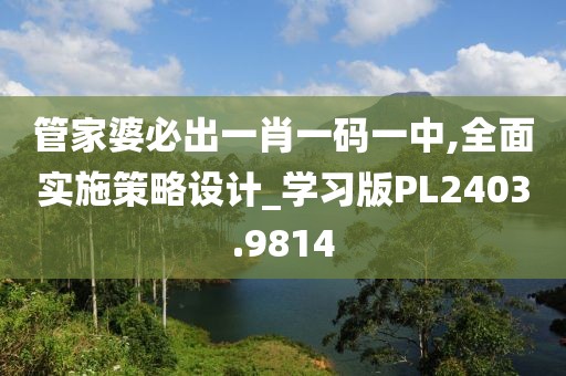 管家婆必出一肖一码一中,全面实施策略设计_学习版PL2403.9814
