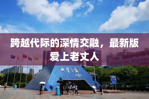跨越代际的深情交融，最新版爱上老丈人
