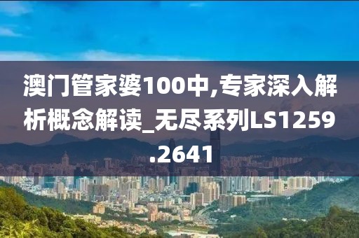 澳门管家婆100中,专家深入解析概念解读_无尽系列LS1259.2641