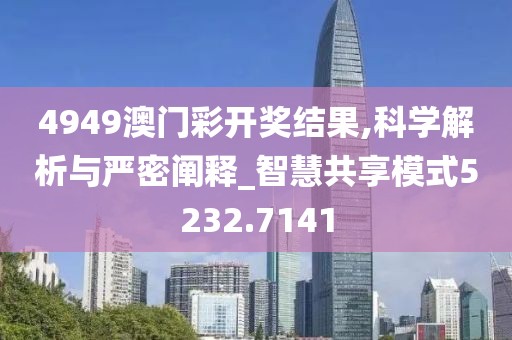 4949澳门彩开奖结果,科学解析与严密阐释_智慧共享模式5232.7141