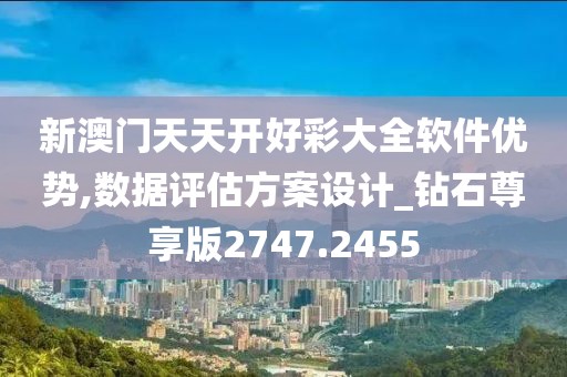 新澳门天天开好彩大全软件优势,数据评估方案设计_钻石尊享版2747.2455