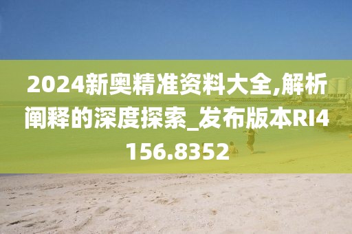 2024新奥精准资料大全,解析阐释的深度探索_发布版本RI4156.8352