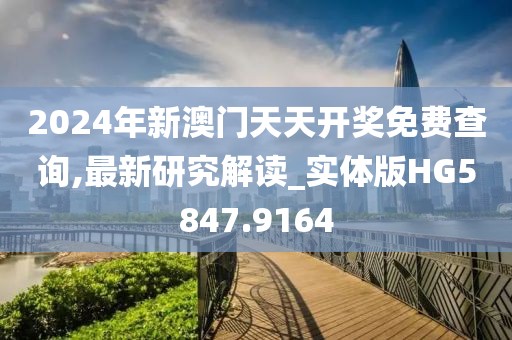 2024年新澳门天天开奖免费查询,最新研究解读_实体版HG5847.9164