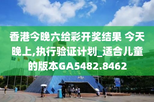 香港今晚六给彩开奖结果 今天晚上,执行验证计划_适合儿童的版本GA5482.8462