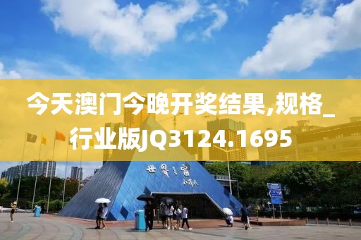 今天澳门今晚开奖结果,规格_行业版JQ3124.1695