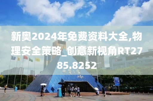 新奥2024年免费资料大全,物理安全策略_创意新视角RT2785.8252