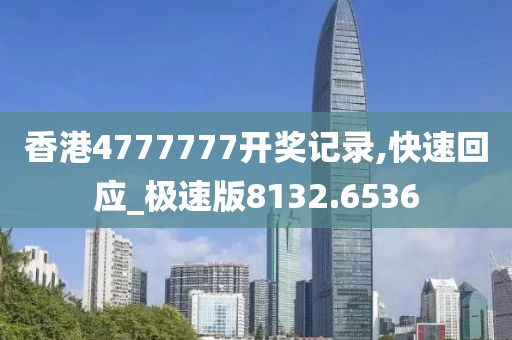 香港4777777开奖记录,快速回应_极速版8132.6536
