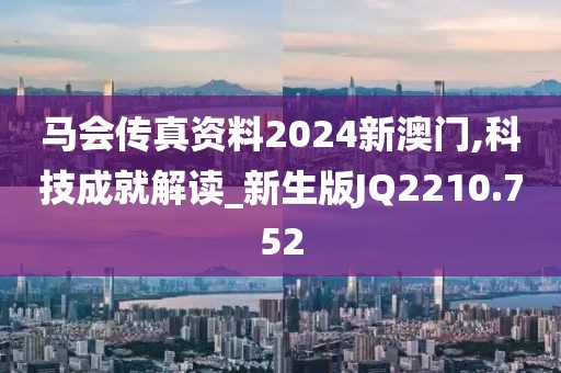马会传真资料2024新澳门,科技成就解读_新生版JQ2210.752