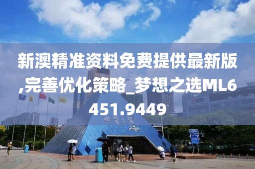 新澳精准资料免费提供最新版,完善优化策略_梦想之选ML6451.9449