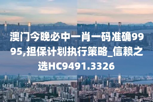澳门今晚必中一肖一码准确9995,担保计划执行策略_信赖之选HC9491.3326