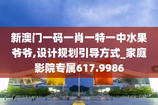 新澳门一码一肖一特一中水果爷爷,设计规划引导方式_家庭影院专属617.9986