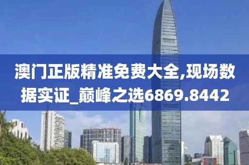 澳门正版精准免费大全,现场数据实证_巅峰之选6869.8442