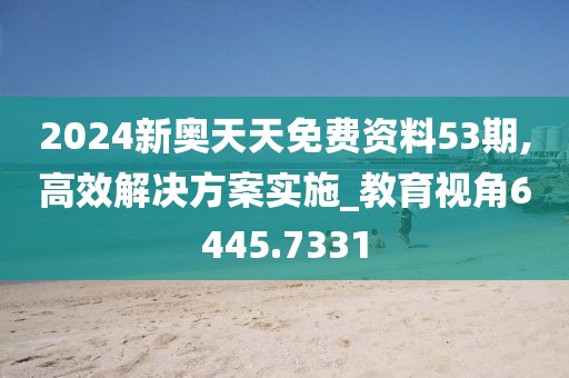 2024新奥天天免费资料53期,高效解决方案实施_教育视角6445.7331