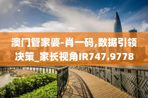 澳门管家婆-肖一码,数据引领决策_家长视角IR747.9778