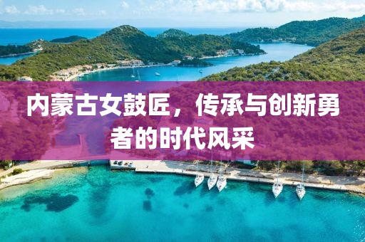 内蒙古女鼓匠，传承与创新勇者的时代风采