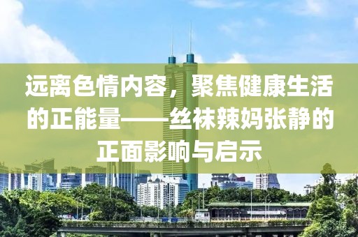 远离色情内容，聚焦健康生活的正能量——丝袜辣妈张静的正面影响与启示