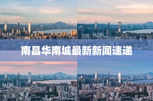 南昌华南城最新新闻速递