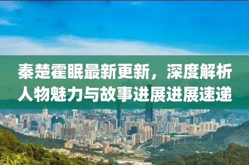 秦楚霍眠最新更新，深度解析人物魅力与故事进展进展速递