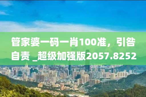 管家婆一码一肖100准，引咎自责 _超级加强版2057.8252