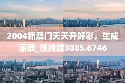 2004新澳门天天开好彩，生成丽质_在线版3085.6746