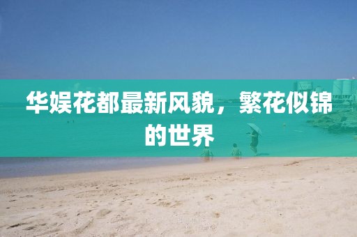 华娱花都最新风貌，繁花似锦的世界