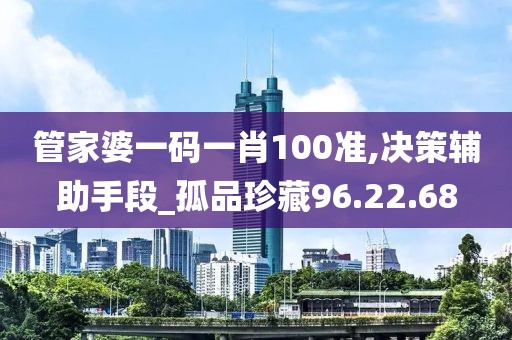 管家婆一码一肖100准,决策辅助手段_孤品珍藏96.22.68