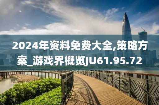 2024年资料免费大全,策略方案_游戏界概览JU61.95.72