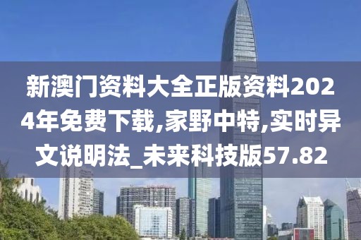 新澳门资料大全正版资料2024年免费下载,家野中特,实时异文说明法_未来科技版57.82