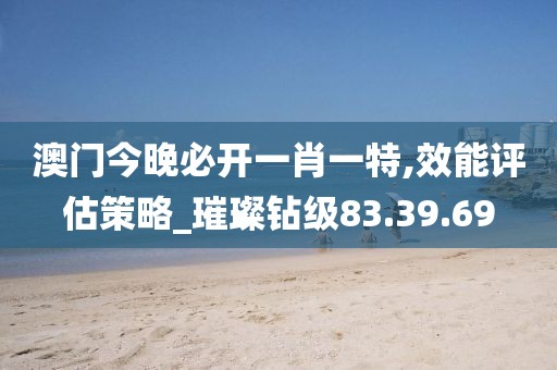 澳门今晚必开一肖一特,效能评估策略_璀璨钻级83.39.69