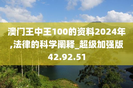 澳门王中王100的资料2024年,法律的科学阐释_超级加强版42.92.51