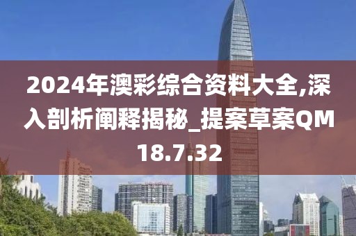 2024年澳彩综合资料大全,深入剖析阐释揭秘_提案草案QM18.7.32