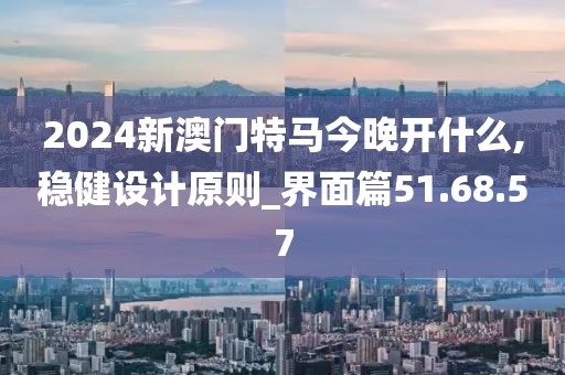 2024新澳门特马今晚开什么,稳健设计原则_界面篇51.68.57