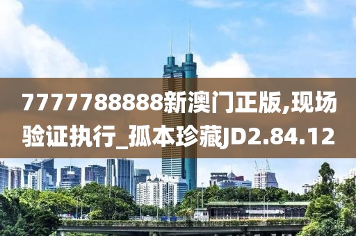 7777788888新澳门正版,现场验证执行_孤本珍藏JD2.84.12