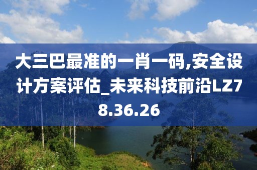 大三巴最准的一肖一码,安全设计方案评估_未来科技前沿LZ78.36.26