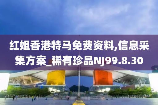 红姐香港特马免费资料,信息采集方案_稀有珍品NJ99.8.30
