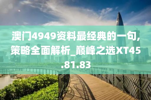 澳门4949资料最经典的一句,策略全面解析_巅峰之选XT45.81.83