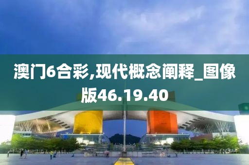 澳门6合彩,现代概念阐释_图像版46.19.40