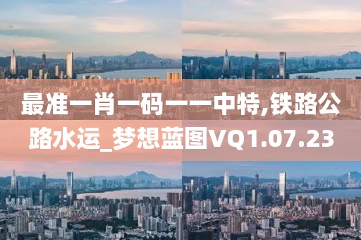最准一肖一码一一中特,铁路公路水运_梦想蓝图VQ1.07.23