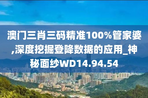 澳门三肖三码精准100%管家婆,深度挖掘登降数据的应用_神秘面纱WD14.94.54