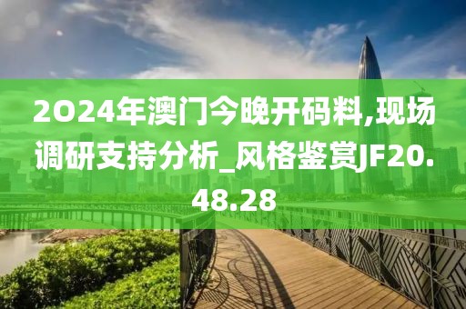 2O24年澳门今晚开码料,现场调研支持分析_风格鉴赏JF20.48.28