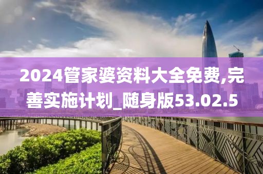2024管家婆资料大全免费,完善实施计划_随身版53.02.5