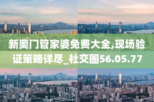 新奥门管家婆免费大全,现场验证策略详尽_社交圈56.05.77