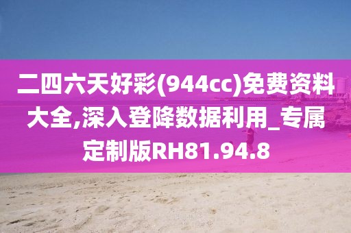 二四六天好彩(944cc)免费资料大全,深入登降数据利用_专属定制版RH81.94.8